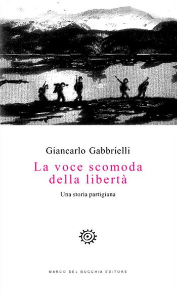 La voce scomoda della libertà. Una storia partigiana - Giancarlo Gabbrielli - Libro Del Bucchia 2018, Vianesca. Poesia e narrativa | Libraccio.it