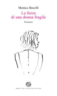 La forza di una donna fragile - Monica Bocelli - Libro Del Bucchia 2019, Vianesca. Poesia e narrativa | Libraccio.it