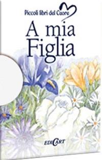 A mia figlia. Ediz. illustrata  - Libro Edicart 2005, Libri del cuore | Libraccio.it
