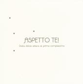 Aspetto te! Dalla dolce attesa al primo compleanno