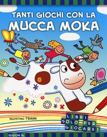 Tanti giochi con la mucca Moka. Ediz. illustrata - Agostino Traini - Libro EL 2014, Libri solo per giocare! | Libraccio.it