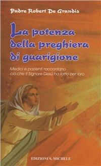 La potenza della preghiera di guarigione. Medici e pazienti raccontano ciò che il Signore Gesù ha fatto per loro - Robert De Grandis - Libro San Michele 2010 | Libraccio.it