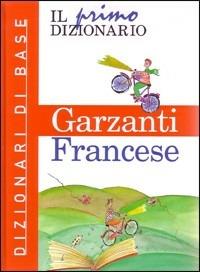 Il primo dizionario di francese. Dizionari di base Garzanti  - Libro Garzanti Linguistica 2007, Primi dizionari | Libraccio.it