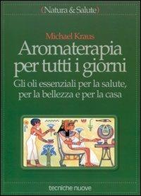 Aromaterapia per tutti i giorni. Gli oli essenziali per la salute, per la bellezza e per la casa - Michael Kraus - Libro Tecniche Nuove 1994, Natura e salute | Libraccio.it