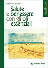 Salute e benessere con gli oli essenziali - Alessandro Camporese - Libro Tecniche Nuove 2003, Natura e salute | Libraccio.it