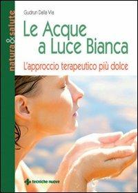 Le acque a luce bianca. L'approccio terapeutico più dolce - Gudrun Dalla Via - Libro Tecniche Nuove 2008, Natura e salute | Libraccio.it