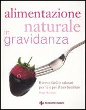 Alimentazione naturale in gravidanza. Ricette facili e salutari per te e il tuo bambino