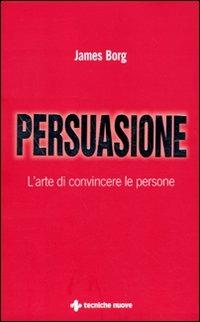 Persuasione. L'arte di convincere le persone - James Borg - Libro Tecniche Nuove 2010, Gestione d'impresa | Libraccio.it