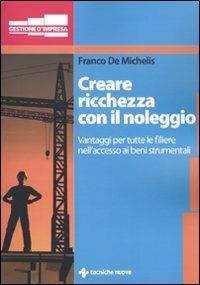 Creare ricchezza con il noleggio. Vantaggi per tutta la filiera nell'accesso ai beni strumentali - Franco De Michelis - Libro Tecniche Nuove 2010, Gestione d'impresa | Libraccio.it