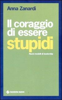 Il coraggio di essere stupidi. Nuovi modelli di leadership - Anna Zanardi - Libro Tecniche Nuove 2011, Gestione d'impresa | Libraccio.it