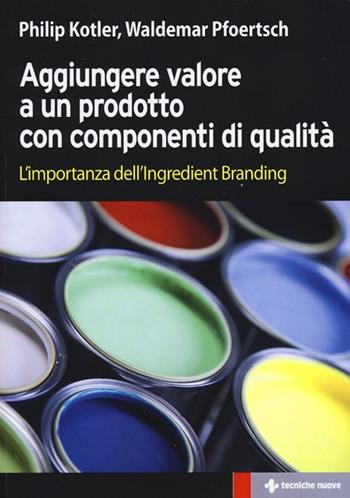 Aggiungere valore a un prodotto con componenti di qualità. L'importanza dell'ingredient branding - Philip Kotler, Waldemar Pfoertsch - Libro Tecniche Nuove 2013, Gestione d'impresa | Libraccio.it