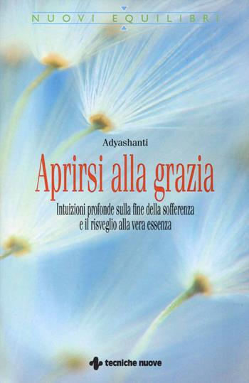 Aprirsi alla grazia. Intuizioni profonde sulla fine della sofferenza e il risveglio alla vera essenza - Adyashanti - Libro Tecniche Nuove 2014, Nuovi equilibri | Libraccio.it