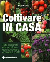 Coltivare in casa. Tutti i segreti per produrre con successo ortaggi e frutta