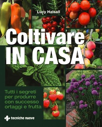 Coltivare in casa. Tutti i segreti per produrre con successo ortaggi e frutta. Ediz. illustrata - Lucy Halsall - Libro Tecniche Nuove 2013, Gli illustrati di Natura e salute | Libraccio.it