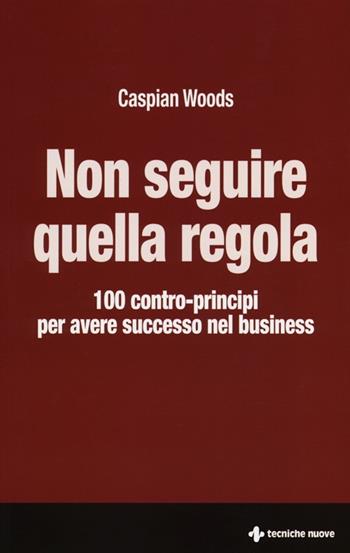 Non seguire quella regola. 100 contro-principi per avere successo nel business - Caspian Woods - Libro Tecniche Nuove 2013, Gestione d'impresa | Libraccio.it