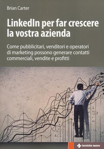 LinkedIn per far crescere la vostra azienda. Come pubblicitari, venditori e operatori di marketing possono generare contatti commerciali, vendite e profitti - Brian Carter - Libro Tecniche Nuove 2013, Gestione d'impresa | Libraccio.it