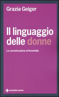 Il linguaggio delle donne. La comunicazione al femminile - Grazia Geiger - Libro Tecniche Nuove 2015, Crescita personale | Libraccio.it
