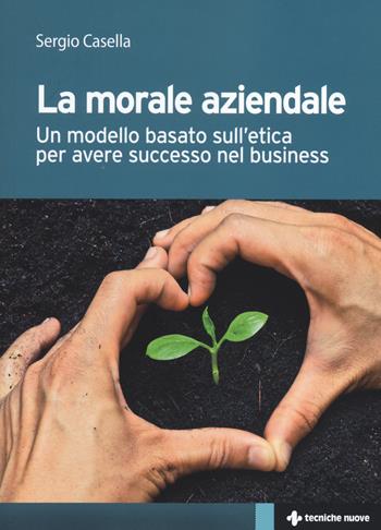 La morale aziendale. Un modello basato sull'etica per avere successo nel business - Sergio Casella - Libro Tecniche Nuove 2014, Crescita professionale | Libraccio.it