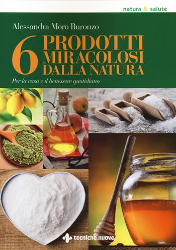 6 prodotti miracolosi della natura. Per la casa e il benessere quotidiano - Alessandra Moro Buronzo - Libro Tecniche Nuove 2015, Natura e salute | Libraccio.it