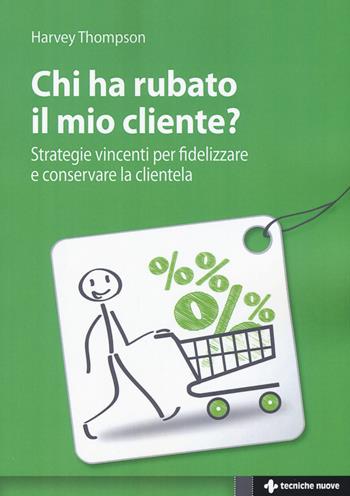 Chi ha rubato il mio cliente? Strategie vincenti per fidelizzare e conservare la clientela - Harvey Thompson - Libro Tecniche Nuove 2015, Crescita professionale | Libraccio.it