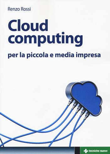 Cloud computing per la piccola e media impresa. La gestione dell'IT nella «nuvola»: approccio pratico e vantaggi - Renzo Rossi - Libro Tecniche Nuove 2015, Crescita professionale | Libraccio.it