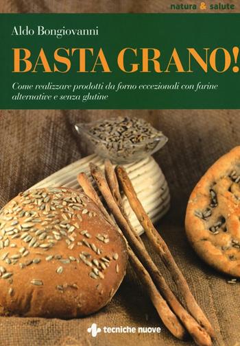 Basta grano! Come realizzare prodotti da forno eccezionali con farine alternative e senza glutine - Aldo Bongiovanni - Libro Tecniche Nuove 2016, Natura e salute | Libraccio.it