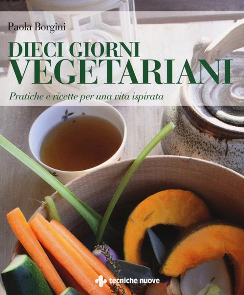 Dieci giorni vegetariani. Pratiche e ricette per una vita ispirata - Paola  Borgini - Libro Tecniche Nuove 2016