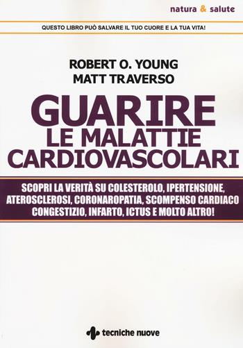 Guarire le malattie cardiovascolari. Scopri la verità su colesterolo, ipertensione, aterosclerosi, coronaropatia, scompenso cardiaco congestizio, infarto, ictus e molto altro! - Matt Traverso, Robert O. Young - Libro Tecniche Nuove 2016, Natura e salute | Libraccio.it