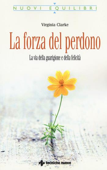 La forza del perdono. La via della guarigione e della felicità - Virginia Clarke - Libro Tecniche Nuove 2016, Nuovi equilibri | Libraccio.it