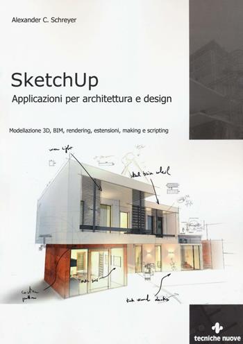 Sketchup. Applicazioni per architettura e design. Modellazione 3D, BIM, rendering, estensioni, making e scripting - Alexander C. Schreyer - Libro Tecniche Nuove 2016 | Libraccio.it