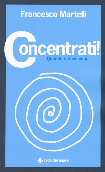 Concentrati! Quando e dove vuoi - Francesco Martelli - Libro Tecniche Nuove 2018, Crescita personale | Libraccio.it