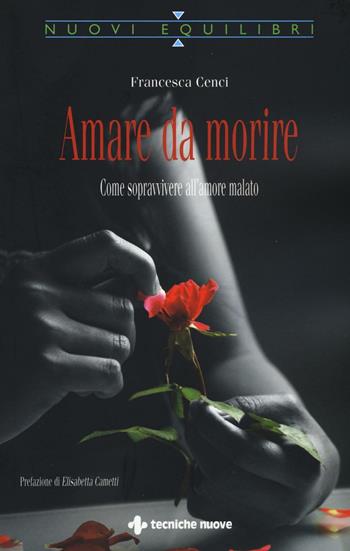 Amare da morire. Come sopravvivere all'amore malato - Francesca Cenci - Libro Tecniche Nuove 2016, Nuovi equilibri | Libraccio.it