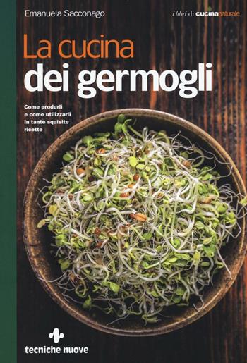 La cucina dei germogli. Come produrli e come utilizzarli in tante squisite ricette - Emanuela Sacconago - Libro Tecniche Nuove 2016, Le guide di Natura & Salute | Libraccio.it
