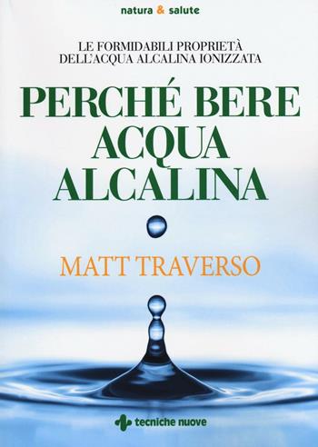 Perché bere acqua alcalina. Le formidabili proprietà dell'acqua alcalina ionizzata - Matt Traverso - Libro Tecniche Nuove 2016, Natura e salute | Libraccio.it
