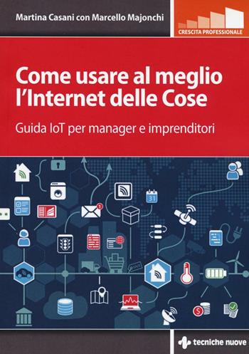 Come usare al meglio l'Internet delle cose. Guida IoT per manager e imprenditori - Martina Casani, Marcello Majonchi - Libro Tecniche Nuove 2017, Crescita professionale | Libraccio.it