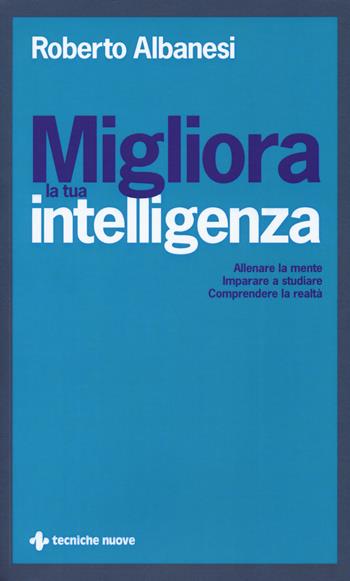 Migliora la tua intelligenza. Allenare la mente. Imparare a studiare. Comprendere la realtà - Roberto Albanesi - Libro Tecniche Nuove 2018, Crescita personale | Libraccio.it