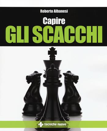 Capire gli scacchi - Roberto Albanesi - Libro Tecniche Nuove 2017, Tempo libero | Libraccio.it