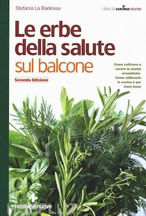 Le erbe della salute sul balcone. Come coltivare e curare le piante aromatiche. Come utilizzarle in cucina e per stare bene - Stefania La Badessa - Libro Tecniche Nuove 2017, Le guide di Natura & Salute | Libraccio.it
