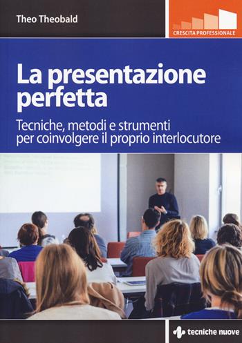 La presentazione perfetta. Tecniche, metodi e strumenti per coinvolgere il proprio interlocutore - Theo Theobald - Libro Tecniche Nuove 2017, Crescita professionale | Libraccio.it