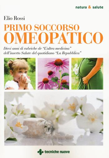 Primo soccorso omeopatico. Dieci anni di rubriche de «L'altra medicina» dell'inserto Salute del quotidiano «La Repubblica» - Elio Rossi - Libro Tecniche Nuove 2018, Natura e salute | Libraccio.it