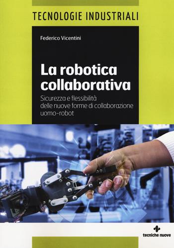 La robotica collaborativa. Sicurezza e flessibilità delle nuove forme di collaborazione uomo-robot - Federico Vicentini - Libro Tecniche Nuove 2017, Tecnologie industriali | Libraccio.it