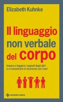 Il linguaggio non verbale del corpo. Impara a leggere i segnali degli altri e a comunicare in sicurezza con i tuoi - Elizabeth Kuhnke - Libro Tecniche Nuove 2017, Crescita personale | Libraccio.it