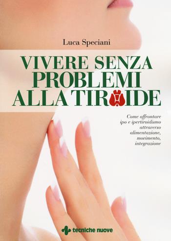 Vivere senza problemi alla tiroide. Come affrontare ipo e ipertiroidismo attraverso alimentazione, movimento, integrazione - Luca Speciani - Libro Tecniche Nuove 2017, Le guide della salute | Libraccio.it