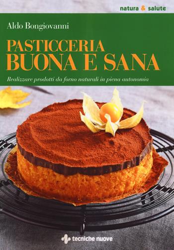 Pasticceria buona e sana. Realizzare prodotti da forno naturali in piena autonomia - Aldo Bongiovanni - Libro Tecniche Nuove 2018, Natura e salute | Libraccio.it