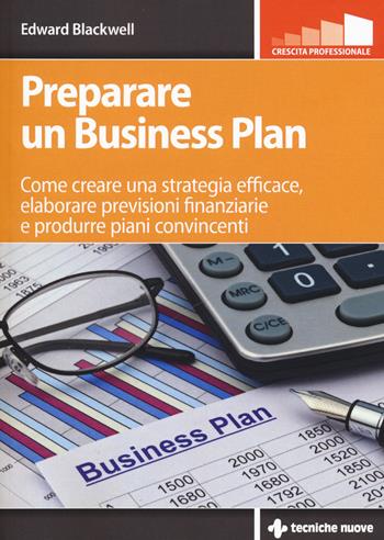 Preparare un business plan. Come creare una strategia efficace, elaborare previsioni finanziarie e produrre piani convincenti - Edward Blackwell - Libro Tecniche Nuove 2018, Crescita professionale | Libraccio.it