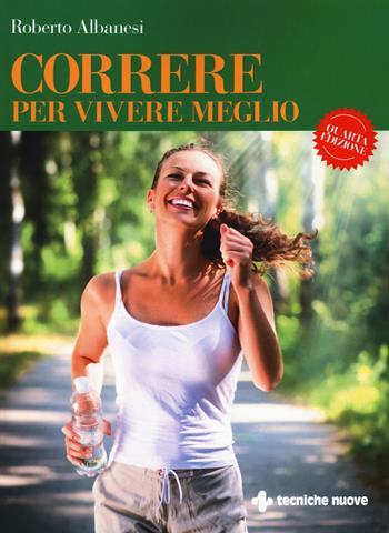 Correre per vivere meglio. Dal principiante all'agonista - Roberto Albanesi - Libro Tecniche Nuove 2018, Natura e salute | Libraccio.it