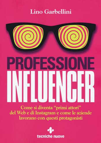 Professione influencer. Come si diventa «primi attori» del web e di Instagram e come le aziende lavorano con questi protagonisti - Lino Garbellini - Libro Tecniche Nuove 2018, Crescita professionale | Libraccio.it