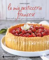 La mia pasticceria francese. Ricette semplici per tutti i giorni e ricercate per le occasioni speciali