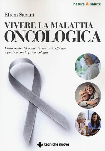 Vivere la malattia oncologica. Dalla parte del paziente: un aiuto efficace e pratico con la psiconcologia - Efrem Sabatti - Libro Tecniche Nuove 2019, Natura e salute | Libraccio.it