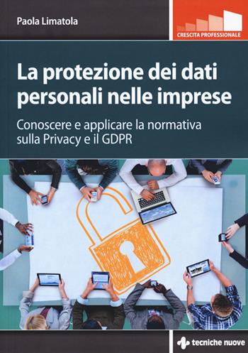 La protezione dei dati personali nelle imprese. Conoscere e applicare la normativa sulla privacy e il GDPR - Paola Limatola - Libro Tecniche Nuove 2019, Crescita professionale | Libraccio.it